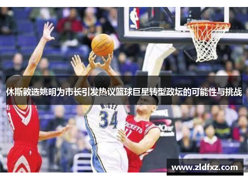 休斯敦选姚明为市长引发热议篮球巨星转型政坛的可能性与挑战