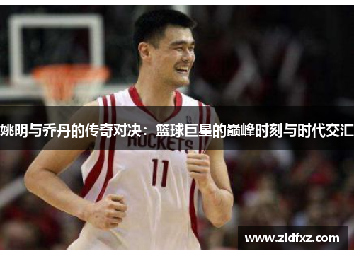姚明与乔丹的传奇对决：篮球巨星的巅峰时刻与时代交汇