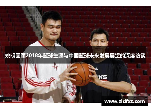 姚明回顾2018年篮球生涯与中国篮球未来发展展望的深度访谈