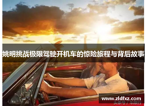 姚明挑战极限驾驶开机车的惊险旅程与背后故事