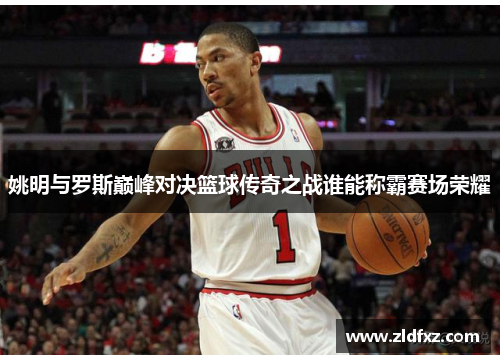 姚明与罗斯巅峰对决篮球传奇之战谁能称霸赛场荣耀