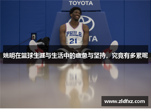 姚明在篮球生涯与生活中的疲惫与坚持，究竟有多累呢