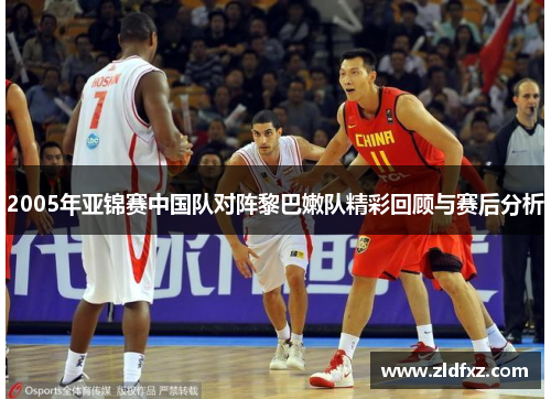 2005年亚锦赛中国队对阵黎巴嫩队精彩回顾与赛后分析