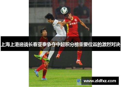 上海上港迎战长春亚泰争夺中超积分榜重要位置的激烈对决