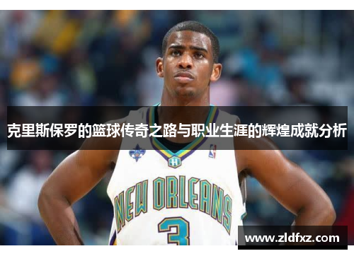 克里斯保罗的篮球传奇之路与职业生涯的辉煌成就分析