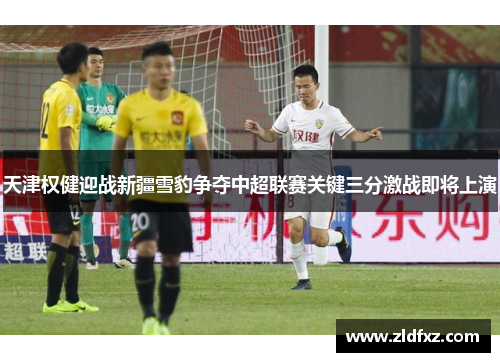 天津权健迎战新疆雪豹争夺中超联赛关键三分激战即将上演